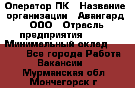 Оператор ПК › Название организации ­ Авангард, ООО › Отрасль предприятия ­ BTL › Минимальный оклад ­ 30 000 - Все города Работа » Вакансии   . Мурманская обл.,Мончегорск г.